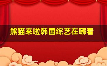 熊猫来啦韩国综艺在哪看