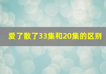 爱了散了33集和20集的区别