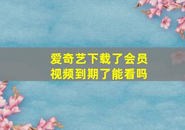 爱奇艺下载了会员视频到期了能看吗