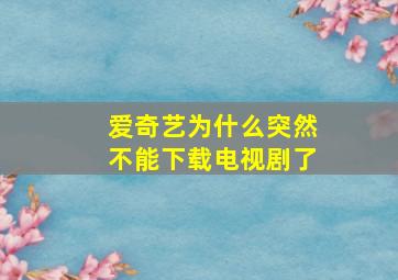 爱奇艺为什么突然不能下载电视剧了