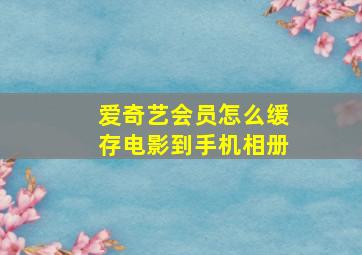 爱奇艺会员怎么缓存电影到手机相册