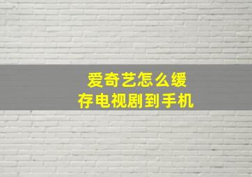 爱奇艺怎么缓存电视剧到手机