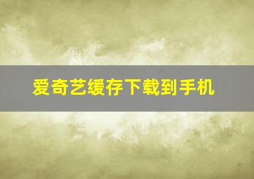 爱奇艺缓存下载到手机