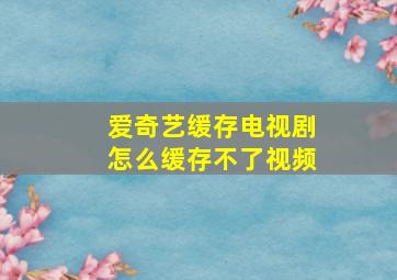 爱奇艺缓存电视剧怎么缓存不了视频