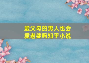 爱父母的男人也会爱老婆吗知乎小说