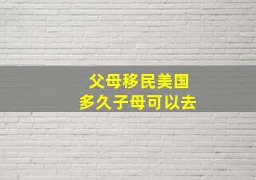 父母移民美国多久子母可以去