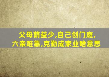 父母荫益少,自己创门庭,六亲难靠,克勤成家业啥意思