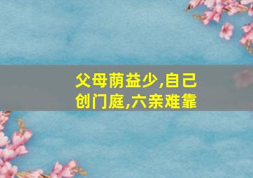 父母荫益少,自己创门庭,六亲难靠