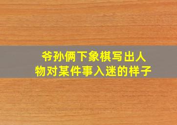 爷孙俩下象棋写出人物对某件事入迷的样子