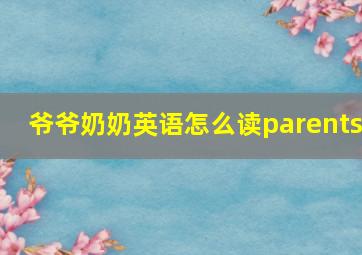 爷爷奶奶英语怎么读parents