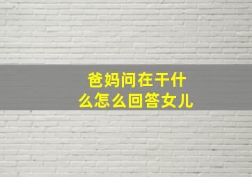 爸妈问在干什么怎么回答女儿