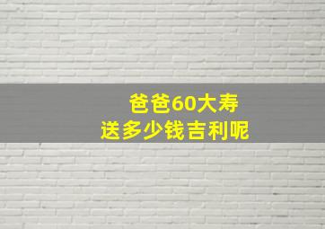 爸爸60大寿送多少钱吉利呢