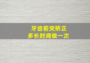 牙齿前突矫正多长时间做一次