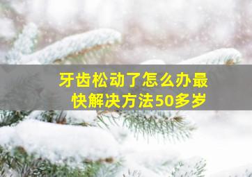 牙齿松动了怎么办最快解决方法50多岁