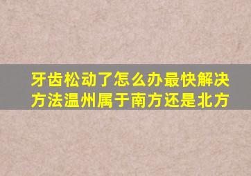 牙齿松动了怎么办最快解决方法温州属于南方还是北方