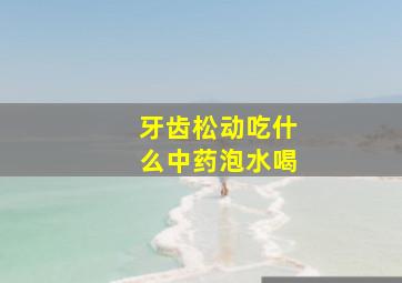 牙齿松动吃什么中药泡水喝