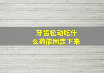 牙齿松动吃什么药能固定下来