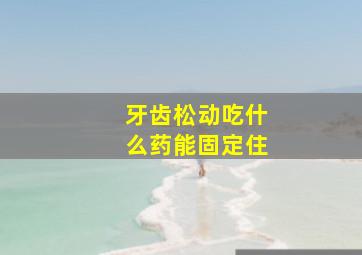 牙齿松动吃什么药能固定住