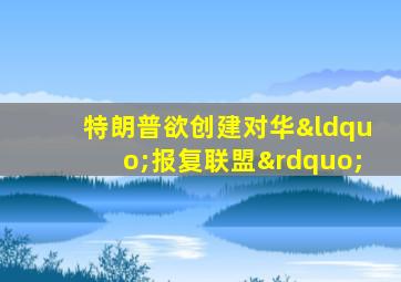 特朗普欲创建对华“报复联盟”