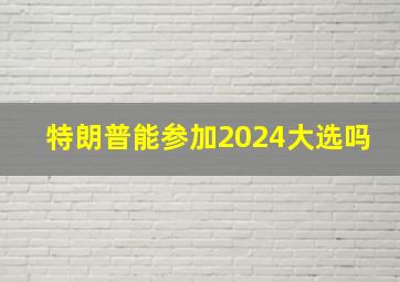 特朗普能参加2024大选吗