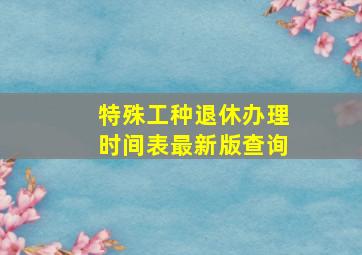 特殊工种退休办理时间表最新版查询