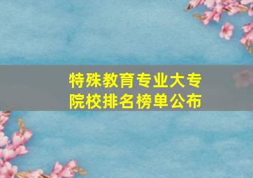 特殊教育专业大专院校排名榜单公布