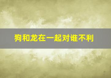 狗和龙在一起对谁不利