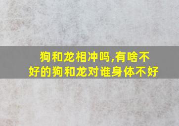 狗和龙相冲吗,有啥不好的狗和龙对谁身体不好