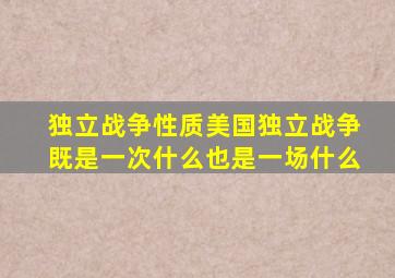 独立战争性质美国独立战争既是一次什么也是一场什么