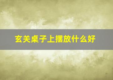 玄关桌子上摆放什么好