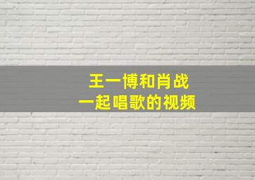 王一博和肖战一起唱歌的视频