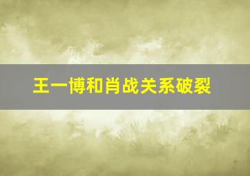 王一博和肖战关系破裂