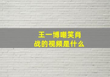 王一博嘲笑肖战的视频是什么