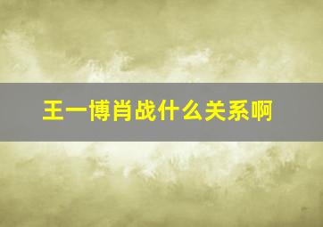 王一博肖战什么关系啊