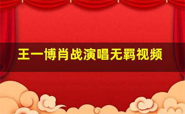 王一博肖战演唱无羁视频