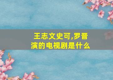 王志文史可,罗晋演的电视剧是什么