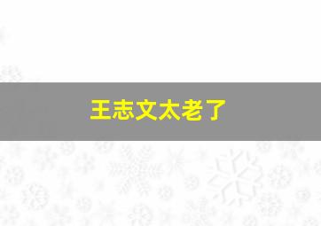 王志文太老了