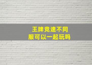 王牌竞速不同服可以一起玩吗