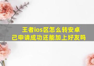 王者ios区怎么转安卓己申请成功还能加上好友吗