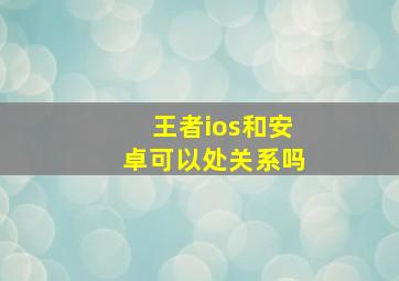 王者ios和安卓可以处关系吗