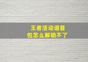 王者活动语音包怎么解锁不了