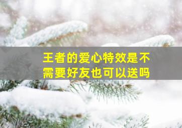 王者的爱心特效是不需要好友也可以送吗