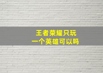 王者荣耀只玩一个英雄可以吗