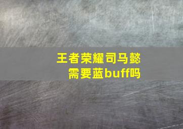 王者荣耀司马懿需要蓝buff吗