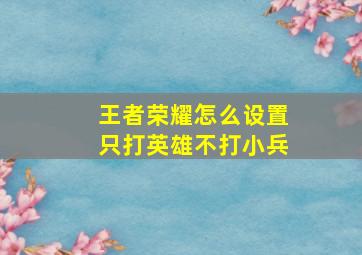 王者荣耀怎么设置只打英雄不打小兵