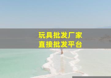 玩具批发厂家直接批发平台