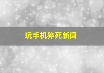 玩手机猝死新闻