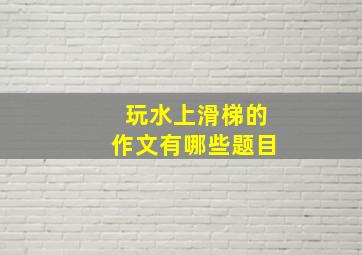 玩水上滑梯的作文有哪些题目