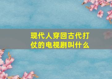 现代人穿回古代打仗的电视剧叫什么