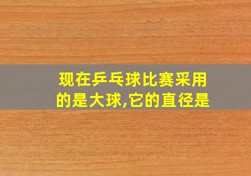 现在乒乓球比赛采用的是大球,它的直径是